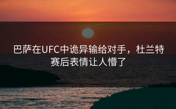 巴萨在UFC中诡异输给对手,杜兰特赛后表情让人懵了