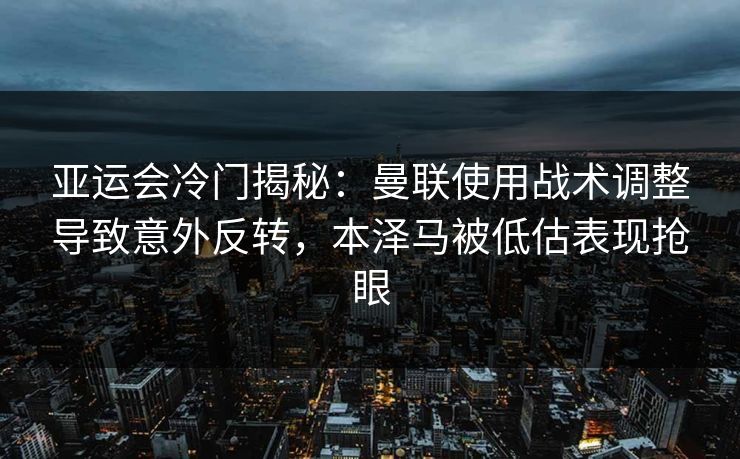 亚运会冷门揭秘：曼联使用战术调整导致意外反转，本泽马被低估表现抢眼