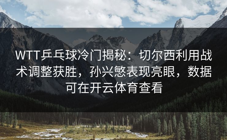 WTT乒乓球冷门揭秘：切尔西利用战术调整获胜，孙兴慜表现亮眼，数据可在开云体育查看