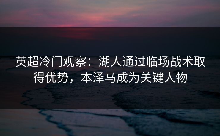英超冷门观察：湖人通过临场战术取得优势，本泽马成为关键人物