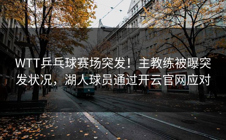 WTT乒乓球赛场突发!主教练被曝突发状况,湖人球员通过开云官网应对 WTT乒乓球赛场突发!主教练被曝突发状况,湖人球员通过开云官网应对