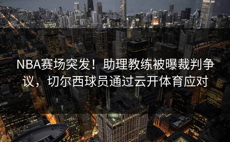 NBA赛场突发！助理教练被曝裁判争议，切尔西球员通过云开体育应对