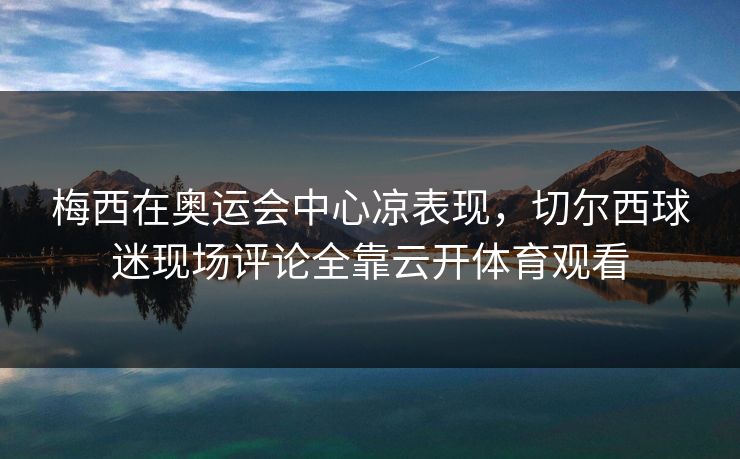 梅西在奥运会中心凉表现，切尔西球迷现场评论全靠云开体育观看