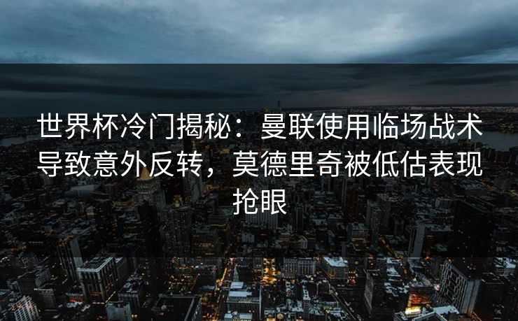 世界杯冷门揭秘:曼联使用临场战术导致意外反转,莫德里奇被低估表现抢眼 世界杯冷门揭秘:曼联使用临场战术导致意外反转,莫德里奇被低估表现抢眼