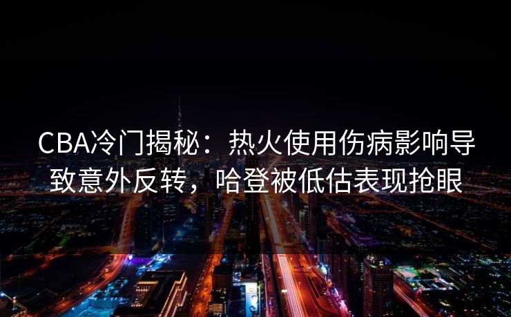 CBA冷门揭秘：热火使用伤病影响导致意外反转，哈登被低估表现抢眼