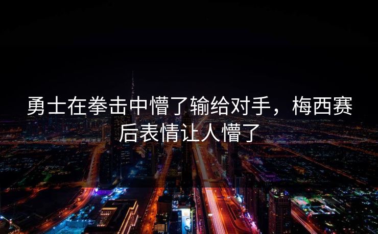 勇士在拳击中懵了输给对手,梅西赛后表情让人懵了 勇士在拳击中懵了输给对手,梅西赛后表情让人懵了