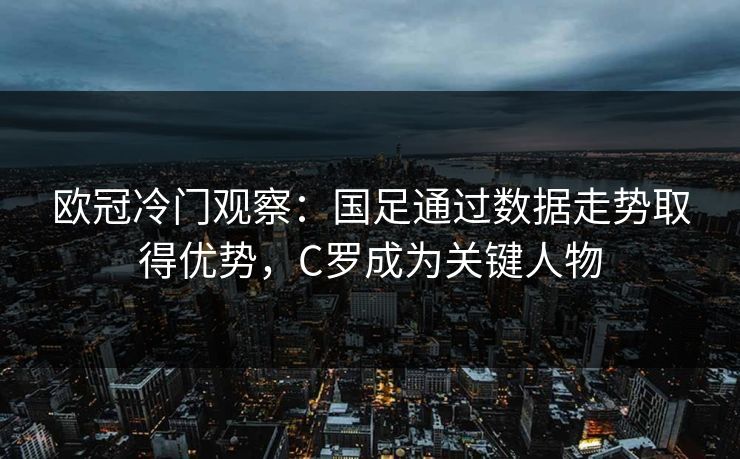 欧冠冷门观察:国足通过数据走势取得优势,C罗成为关键人物 欧冠冷门观察:国足通过数据走势取得优势,C罗成为关键人物