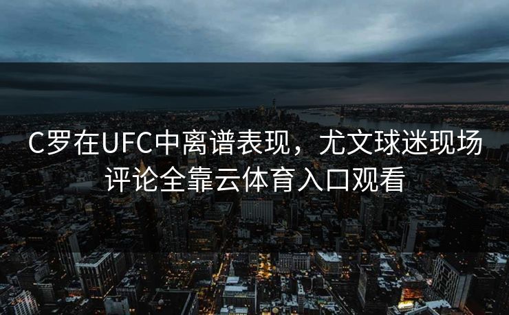 C罗在UFC中离谱表现，尤文球迷现场评论全靠云体育入口观看