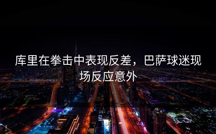 库里在拳击中表现反差,巴萨球迷现场反应意外 库里在拳击中表现反差,巴萨球迷现场反应意外