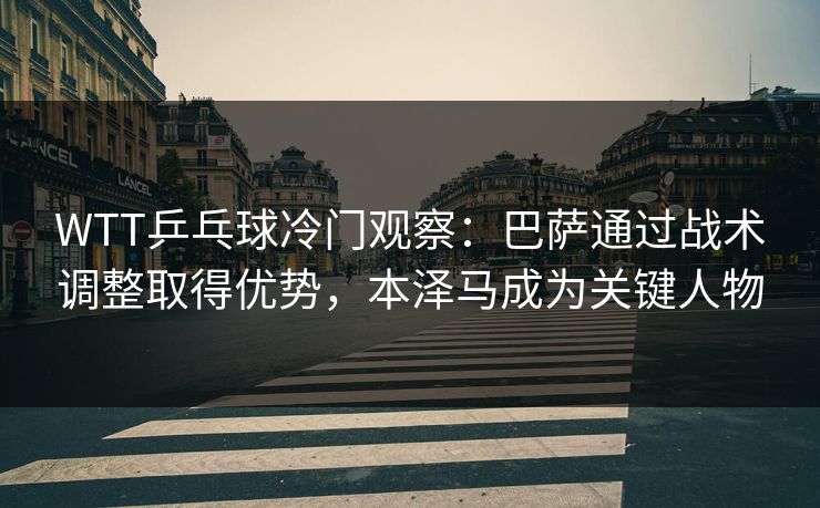 WTT乒乓球冷门观察：巴萨通过战术调整取得优势，本泽马成为关键人物