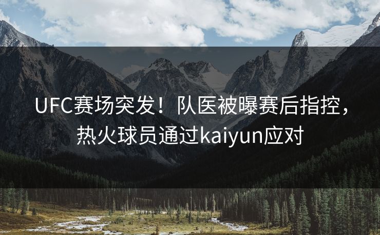 UFC赛场突发！队医被曝赛后指控，热火球员通过kaiyun应对