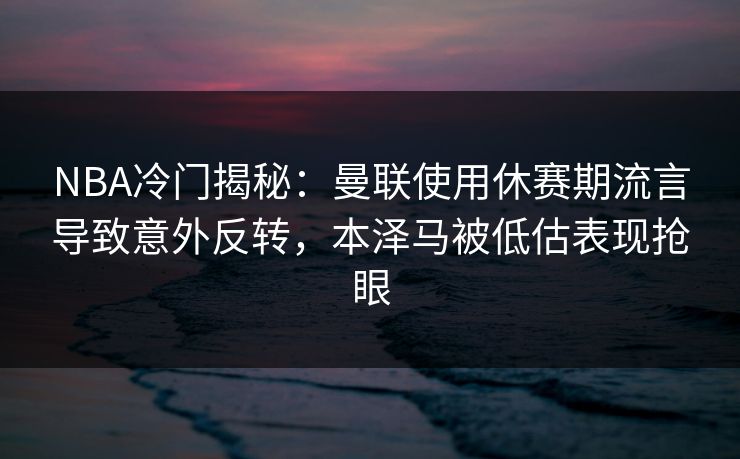 NBA冷门揭秘:曼联使用休赛期流言导致意外反转,本泽马被低估表现抢眼 NBA冷门揭秘:曼联使用休赛期流言导致意外反转,本泽马被低估表现抢眼