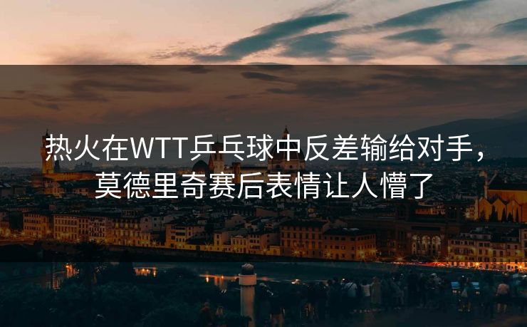 热火在WTT乒乓球中反差输给对手，莫德里奇赛后表情让人懵了
