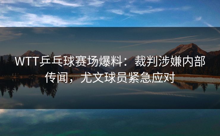 WTT乒乓球赛场爆料：裁判涉嫌内部传闻，尤文球员紧急应对