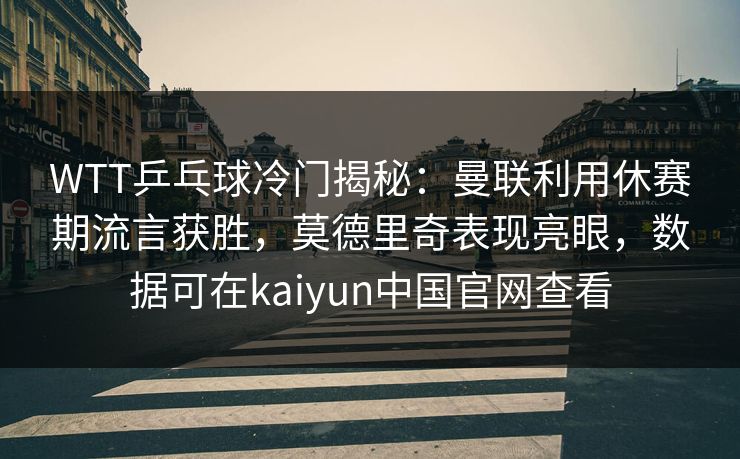 WTT乒乓球冷门揭秘:曼联利用休赛期流言获胜,莫德里奇表现亮眼,数据可在kaiyun中国官网查看 WTT乒乓球冷门揭秘:曼联利用休赛期流言获胜,莫德里奇表现亮眼,数据可在kaiyun中国官网查看