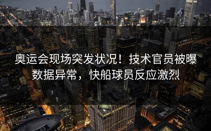 奥运会现场突发状况!技术官员被曝数据异常,快船球员反应激烈 奥运会现场突发状况!技术官员被曝数据异常,快船球员反应激烈
