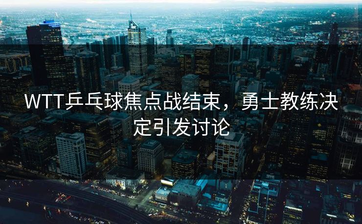 WTT乒乓球焦点战结束，勇士教练决定引发讨论