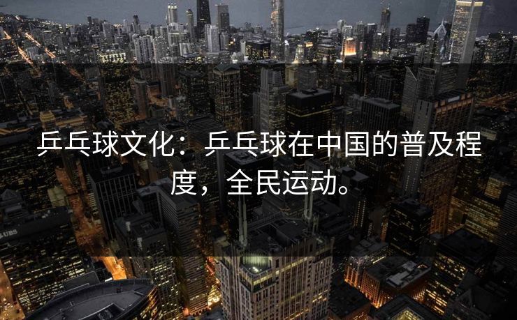 乒乓球文化:乒乓球在中国的普及程度,全民运动。