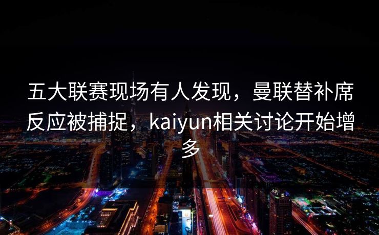 五大联赛现场有人发现,曼联替补席反应被捕捉,kaiyun相关讨论开始增多 五大联赛现场有人发现,曼联替补席反应被捕捉,kaiyun相关讨论开始增多