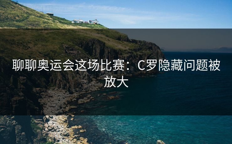 聊聊奥运会这场比赛：C罗隐藏问题被放大