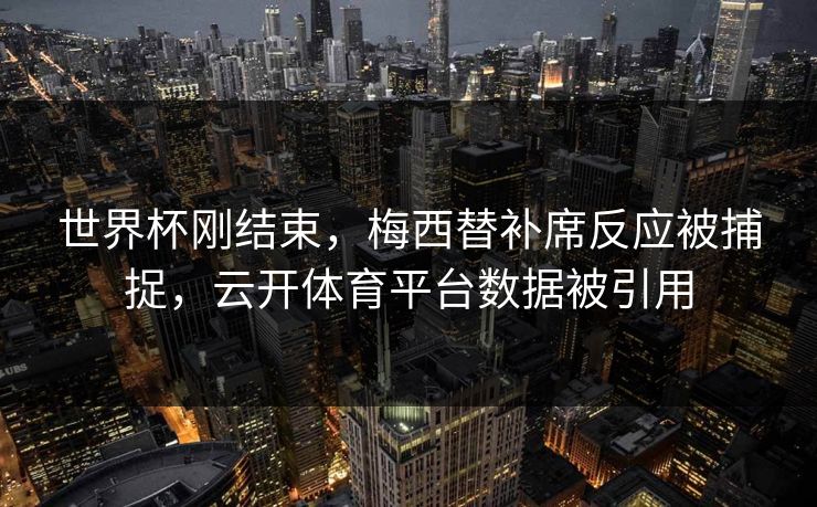 世界杯刚结束,梅西替补席反应被捕捉,云开体育平台数据被引用 世界杯刚结束,梅西替补席反应被捕捉,云开体育平台数据被引用